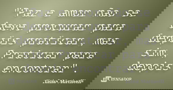 "Paz e amor não se deve procurar para depois praticar, mas sim, Praticar para depois encontrar".... Frase de Tainã Marinelli.