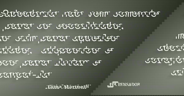 Sabedoria não vem somente para os escolhidos, mas sim para aqueles decididos, dispostos e corajosos para lutar e alcançá-la... Frase de Tainã Marinelli.