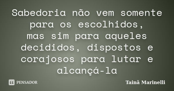 Sabedoria não vem somente para os escolhidos, mas sim para aqueles decididos, dispostos e corajosos para lutar e alcançá-la... Frase de Tainã Marinelli.