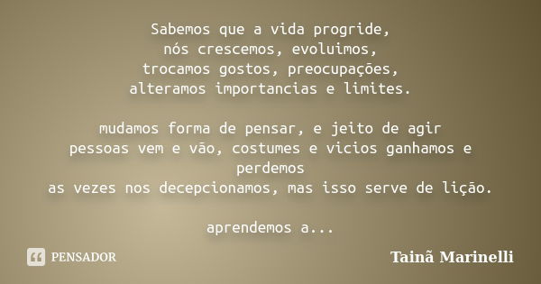 Sabemos que a vida progride, nós crescemos, evoluimos, trocamos gostos, preocupações, alteramos importancias e limites. mudamos forma de pensar, e jeito de agir... Frase de Tainã Marinelli.