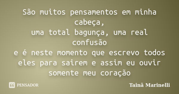 São muitos pensamentos em minha cabeça, uma total bagunça, uma real confusão e é neste momento que escrevo todos eles para sairem e assim eu ouvir somente meu c... Frase de Tainã Marinelli.