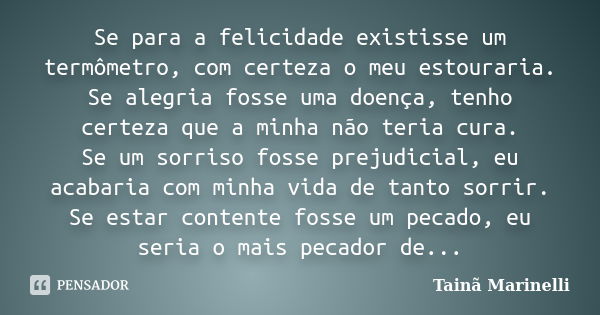 Se para a felicidade existisse um termômetro, com certeza o meu estouraria. Se alegria fosse uma doença, tenho certeza que a minha não teria cura. Se um sorriso... Frase de Tainã Marinelli.