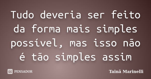 Tudo deveria ser feito da forma mais simples possível, mas isso não é tão simples assim... Frase de Tainã Marinelli.