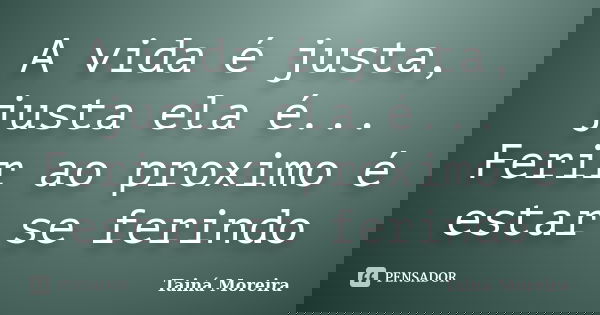 A vida é justa, justa ela é... Ferir ao proximo é estar se ferindo... Frase de Tainá Moreira.