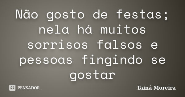 Não gosto de festas; nela há muitos sorrisos falsos e pessoas fingindo se gostar... Frase de Tainá Moreira.