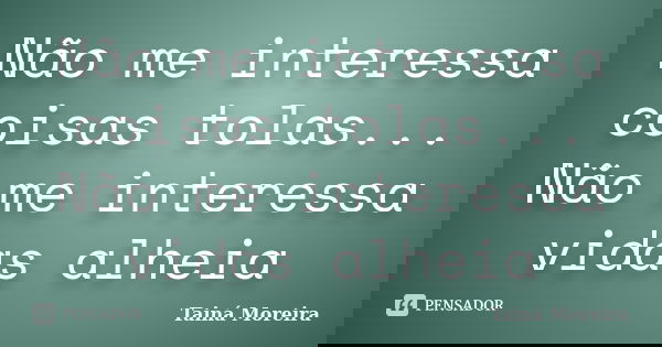Não me interessa coisas tolas... Não me interessa vidas alheia... Frase de Tainá Moreira.