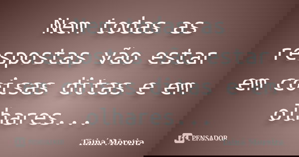 Nem todas as respostas vão estar em coisas ditas e em olhares...... Frase de Tainá Moreira.