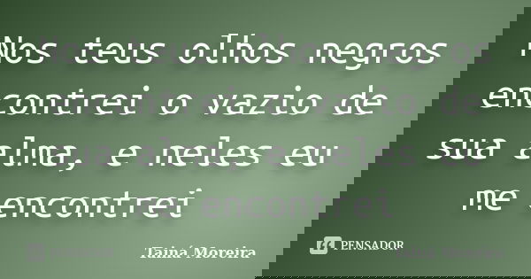 Nos teus olhos negros encontrei o vazio de sua alma, e neles eu me encontrei... Frase de Tainá Moreira.