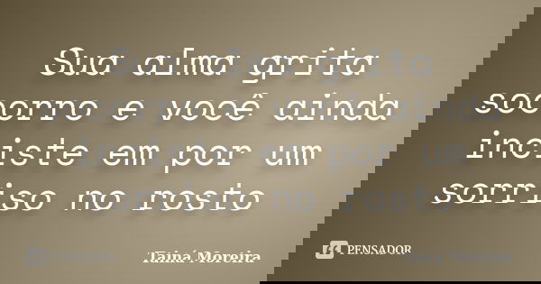 Sua alma grita socorro e você ainda inciste em por um sorriso no rosto... Frase de Tainá Moreira.
