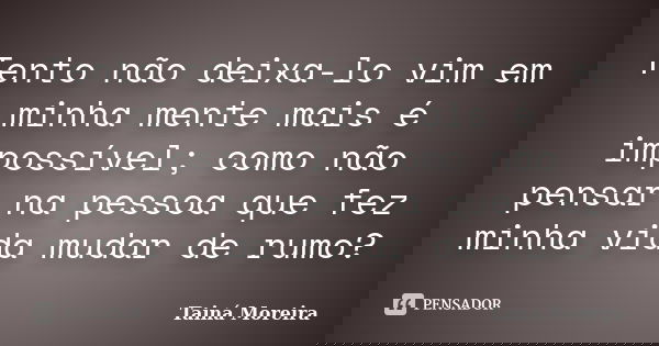 Tento não deixa-lo vim em minha mente mais é impossível; como não pensar na pessoa que fez minha vida mudar de rumo?... Frase de Tainá Moreira.