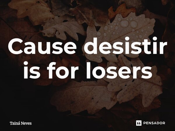 Cause desistir is for losers... Frase de Tainá Neves.