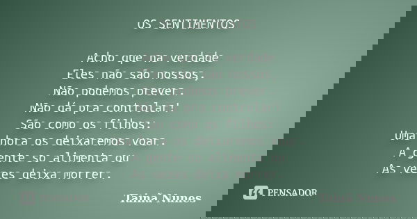OS SENTIMENTOS Acho que na verdade Eles não são nossos, Não podemos prever. Não dá pra controlar! São como os filhos: Uma hora os deixaremos voar. A gente so al... Frase de Tainã Nunes.