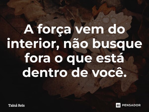 ⁠A força vem do interior, não busque fora o que está dentro de você.... Frase de Tainá reis.