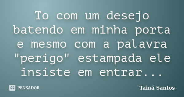 To com um desejo batendo em minha porta e mesmo com a palavra "perigo" estampada ele insiste em entrar...... Frase de Tainá Santos.