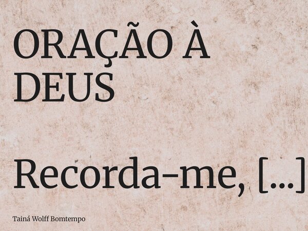 ORAÇÃO À DEUS Recorda-me, ó Jesus, do deserto onde comigo andaste Reabastece a minha fé com a água da vida que me foi oferecida por vós Para que em cada passo e... Frase de Tainá Wolff Bomtempo.