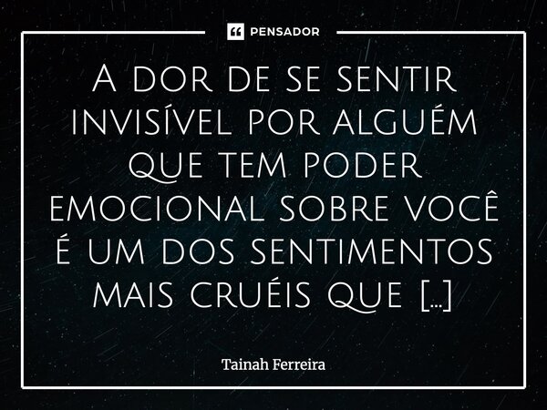 ⁠A dor de se sentir invisível por alguém que tem poder emocional sobre você é um dos sentimentos mais cruéis que existe. Não importa se é amor romântico, amizad... Frase de Tainah Ferreira.