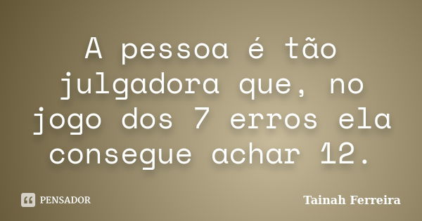 A pessoa é tão julgadora que, no jogo dos 7 erros ela consegue achar 12.... Frase de Tainah Ferreira.