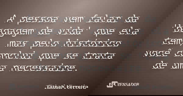 A pessoa vem falar da 'bagagem de vida' que ela tem, mas pelo histórico você conclui que se trata de uma necessaire.... Frase de Tainah Ferreira.