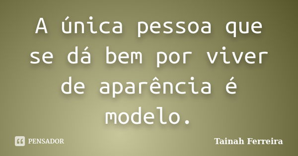 A única pessoa que se dá bem por viver de aparência é modelo.... Frase de Tainah Ferreira.