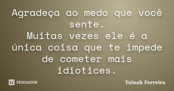 Agradeça ao medo que você sente. Muitas vezes ele é a única coisa que te impede de cometer mais idiotices.... Frase de Tainah Ferreira.