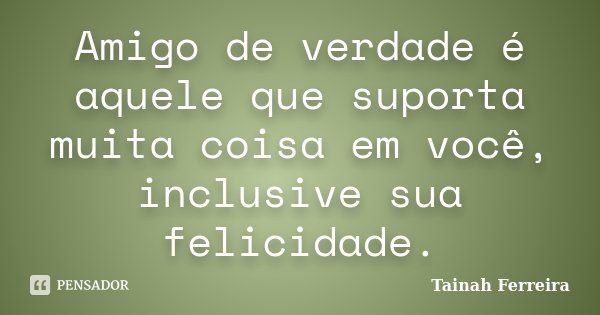 Amigo de verdade é aquele que suporta muita coisa em você, inclusive sua felicidade.... Frase de Tainah Ferreira.