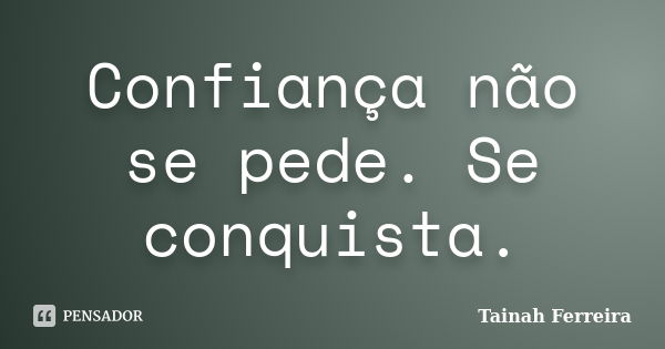 Confiança não se pede. Se conquista.... Frase de Tainah Ferreira.