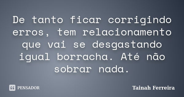 De tanto ficar corrigindo erros, tem relacionamento que vai se desgastando igual borracha. Até não sobrar nada.... Frase de Tainah Ferreira.