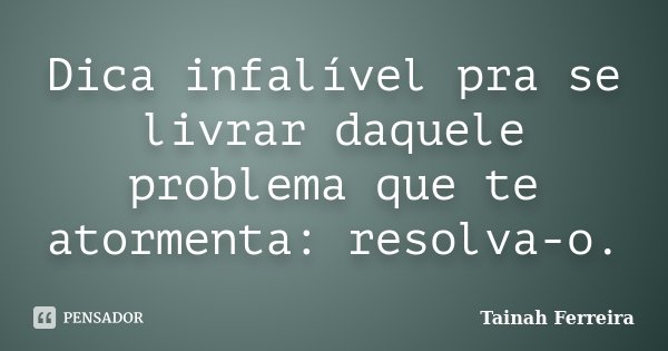 Dica infalível pra se livrar daquele problema que te atormenta: resolva-o.... Frase de Tainah Ferreira.