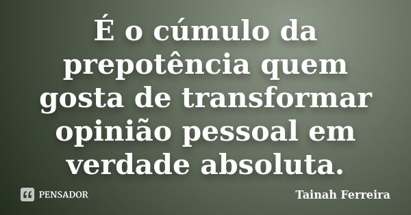 É o cúmulo da prepotência quem gosta de transformar opinião pessoal em verdade absoluta.... Frase de Tainah Ferreira.