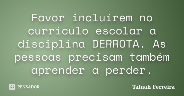 Favor incluírem no currículo escolar a disciplina DERROTA. As pessoas precisam também aprender a perder.... Frase de Tainah Ferreira.