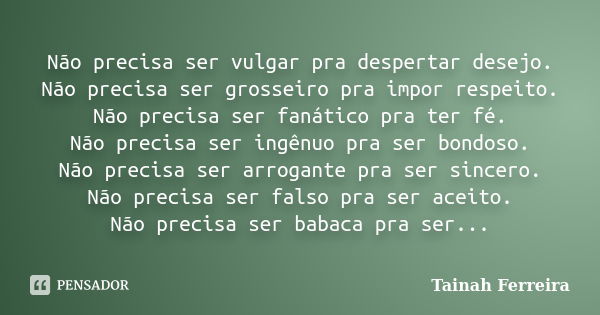 Não precisa ser vulgar pra despertar desejo. Não precisa ser grosseiro pra impor respeito. Não precisa ser fanático pra ter fé. Não precisa ser ingênuo pra ser ... Frase de Tainah Ferreira.