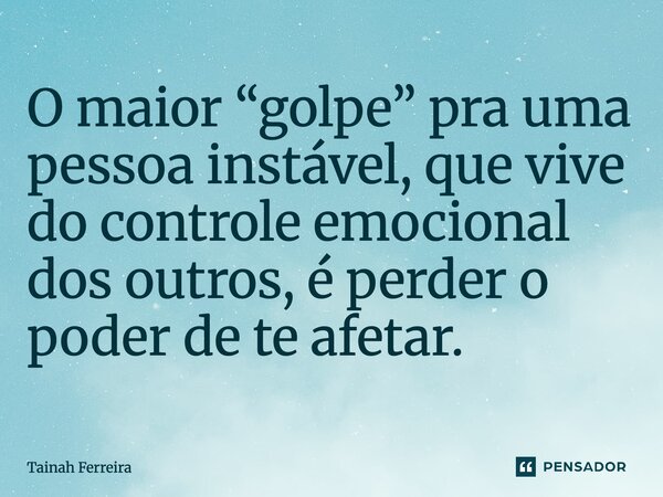 O maior “golpe” pra uma pessoa instável, que vive do controle emocional dos outros, é perder o poder de te afetar.... Frase de Tainah Ferreira.
