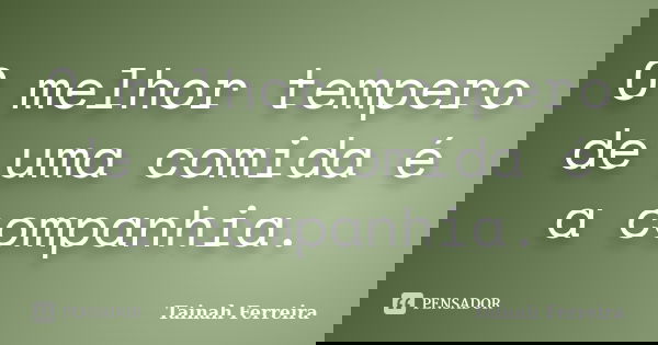 O melhor tempero de uma comida é a companhia.... Frase de Tainah Ferreira.