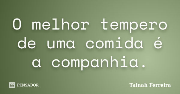 O melhor tempero de uma comida é a companhia.... Frase de Tainah Ferreira.