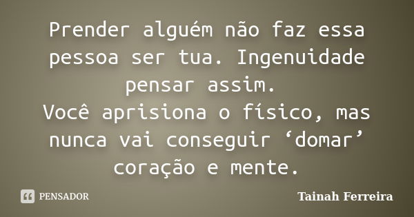 Prender alguém não faz essa pessoa ser tua. Ingenuidade pensar assim. Você aprisiona o físico, mas nunca vai conseguir ‘domar’ coração e mente.... Frase de Tainah Ferreira.