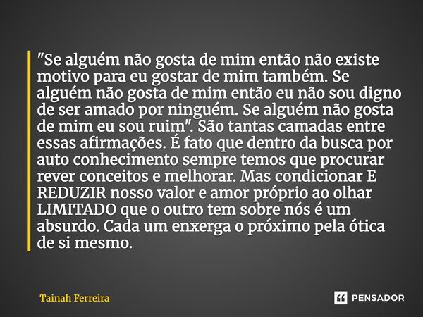 "Se alguém não gosta de mim então não existe motivo para eu gostar de mim também. Se alguém não gosta de mim então eu não sou digno de ser amado por ningué... Frase de Tainah Ferreira.