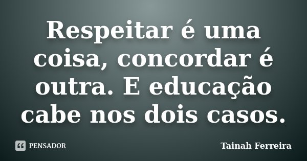 Respeitar é uma coisa, concordar é outra. E educação cabe nos dois casos.... Frase de Tainah Ferreira.