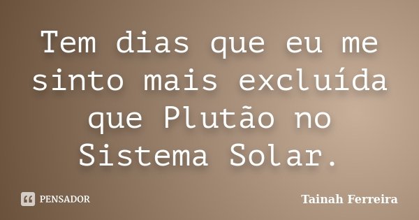 Tem dias que eu me sinto mais excluída que Plutão no Sistema Solar.... Frase de Tainah Ferreira.