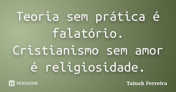 Teoria sem prática é falatório. Cristianismo sem amor é religiosidade.... Frase de Tainah Ferreira.