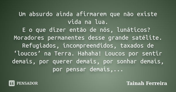 Um absurdo ainda afirmarem que não existe vida na lua. E o que dizer então de nós, lunáticos? Moradores permanentes desse grande satélite. Refugiados, incompree... Frase de tainah Ferreira.