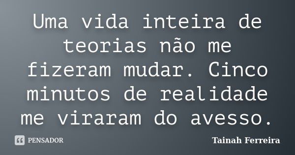 Uma vida inteira de teorias não me fizeram mudar. Cinco minutos de realidade me viraram do avesso.... Frase de Tainah Ferreira.