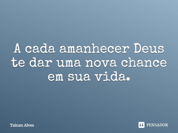 A cada amanhecer Deus te dar uma nova chance em sua vida.... Frase de Tainan Alves.