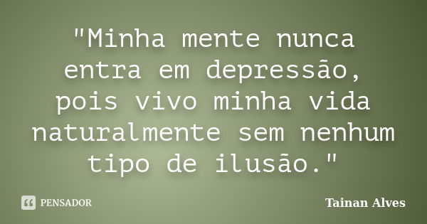 "Minha mente nunca entra em depressão, pois vivo minha vida naturalmente sem nenhum tipo de ilusão."... Frase de Tainan Alves.