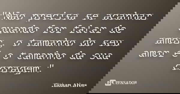 "Não precisa se acanhar quando for falar de amor, o tamanho do seu amor é o tamanho da sua coragem."... Frase de Tainan Alves.
