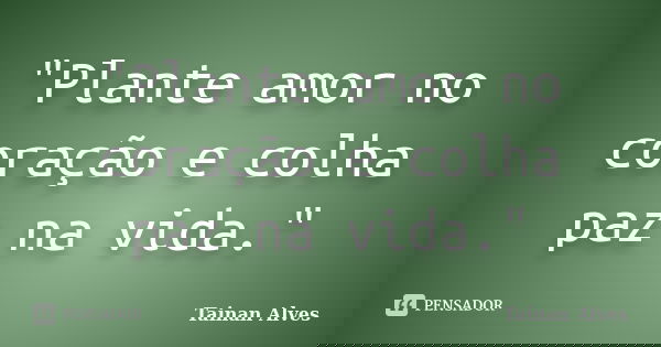 "Plante amor no coração e colha paz na vida."... Frase de Tainan Alves.
