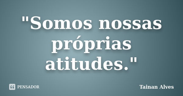 "Somos nossas próprias atitudes."... Frase de Tainan Alves.