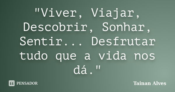 "Viver, Viajar, Descobrir, Sonhar, Sentir... Desfrutar tudo que a vida nos dá."... Frase de Tainan Alves.