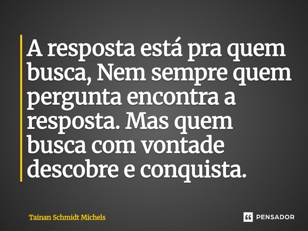 ⁠⁠A resposta está pra quem busca, Nem sempre quem pergunta encontra a resposta. Mas quem busca com vontade descobre e conquista.... Frase de Tainan Schmidt Michels.