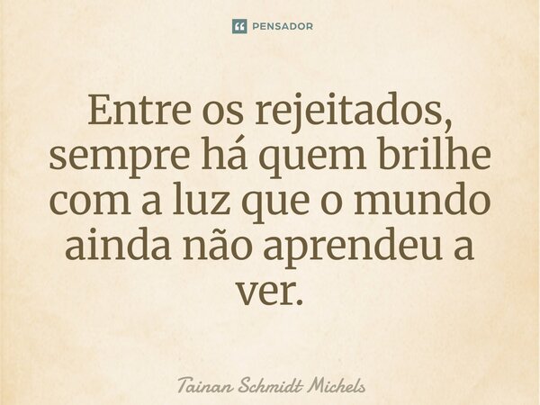 ⁠Entre os rejeitados, sempre há quem brilhe com a luz que o mundo ainda não aprendeu a ver.... Frase de Tainan Schmidt Michels.