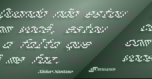 Quando não estou com você, estou com a falta que você me faz.... Frase de Tainar Santana.